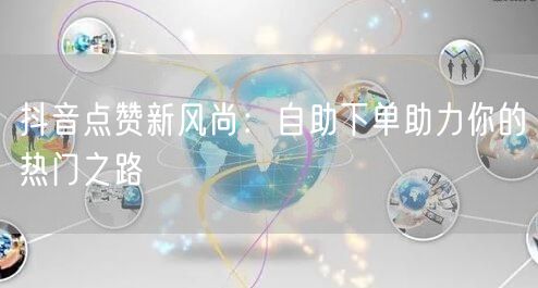 抖音点赞新风尚：自助下单助力你的热门之路