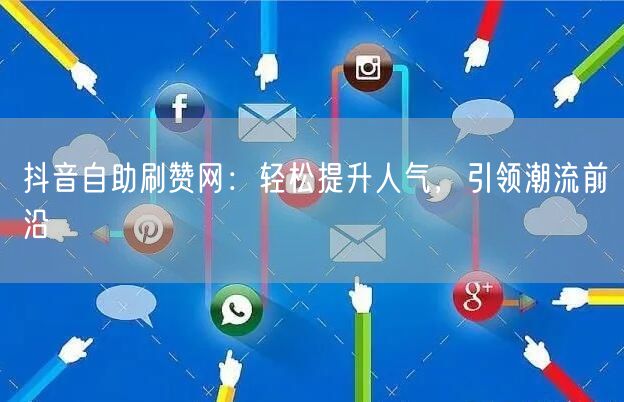 抖音自助刷赞网：轻松提升人气，引领潮流前沿