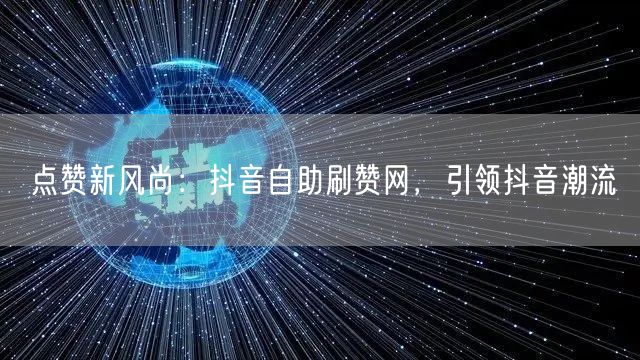 点赞新风尚：抖音自助刷赞网，引领抖音潮流