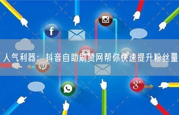 人气利器：抖音自助刷赞网帮你快速提升粉丝量
