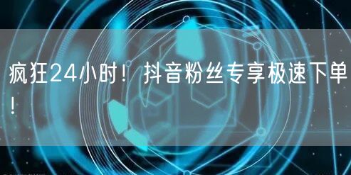 疯狂24小时！抖音粉丝专享极速下单！