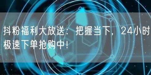 抖粉福利大放送：把握当下，24小时极速下单抢购中！