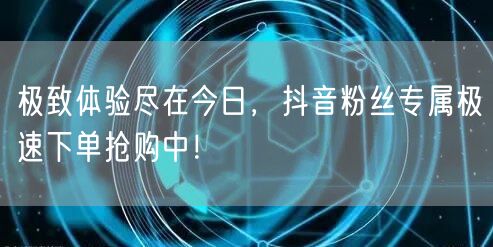 极致体验尽在今日，抖音粉丝专属极速下单抢购中！