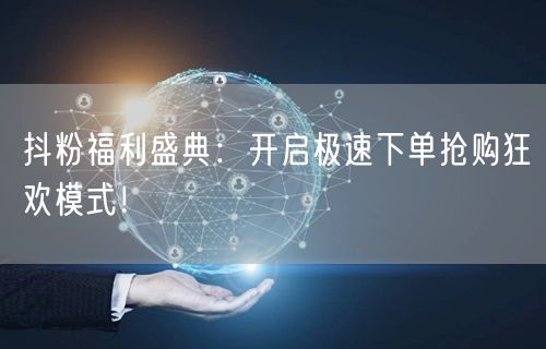 抖粉福利盛典：开启极速下单抢购狂欢模式！