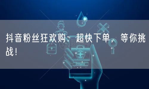 抖音粉丝狂欢购：超快下单，等你挑战！