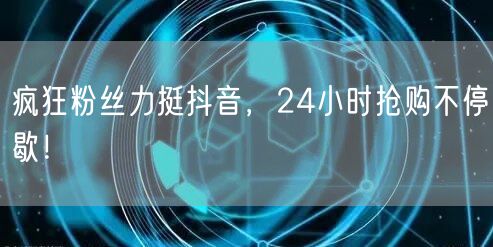 疯狂粉丝力挺抖音，24小时抢购不停歇！