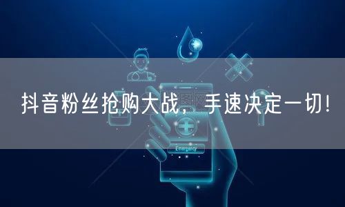 抖音粉丝抢购大战，手速决定一切！