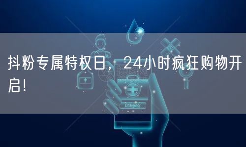 抖粉专属特权日，24小时疯狂购物开启！