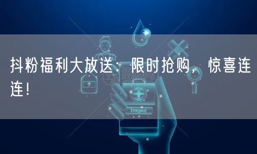 抖粉福利大放送：限时抢购，惊喜连连！