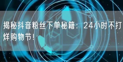 揭秘抖音粉丝下单秘籍：24小时不打烊购物节！