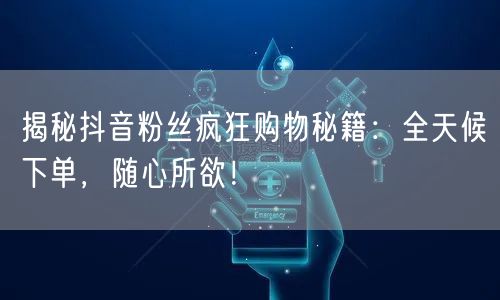 揭秘抖音粉丝疯狂购物秘籍：全天候下单，随心所欲！