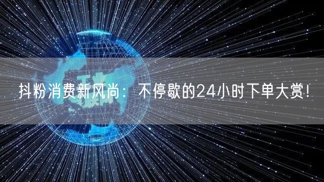抖粉消费新风尚：不停歇的24小时下单大赏！