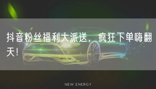 抖音粉丝福利大派送，疯狂下单嗨翻天！